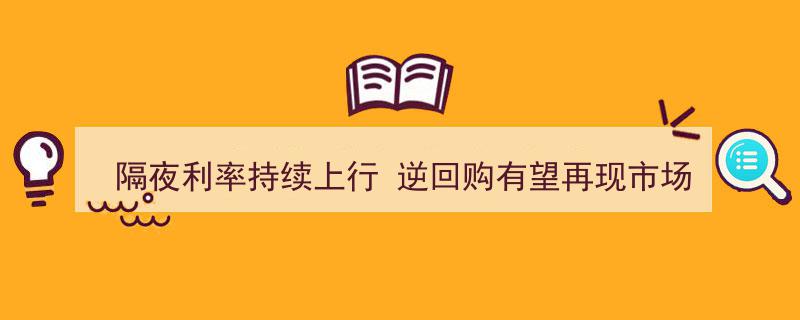 隔夜利率持续攀升，逆回购操作有望重返市场焦点"/