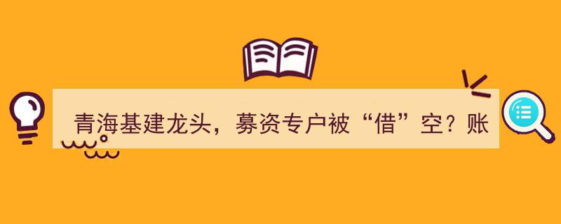 青海基建龙头募资专户疑遭挪用，账户余额缩水至仅剩4万多元引发关注"/
