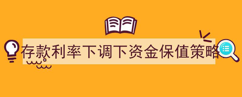 存款利率下调背景下的资金保值策略解析"/