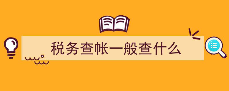 税务查帐,一般都会查哪些关键内容？"/