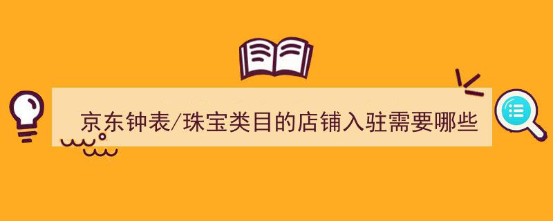 京东钟表/珠宝类目店铺入驻攻略,必备资料一览"/