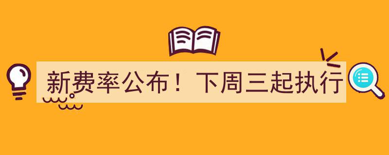 新费率公布！下周三起正式实施，敬请关注调整详情"/
