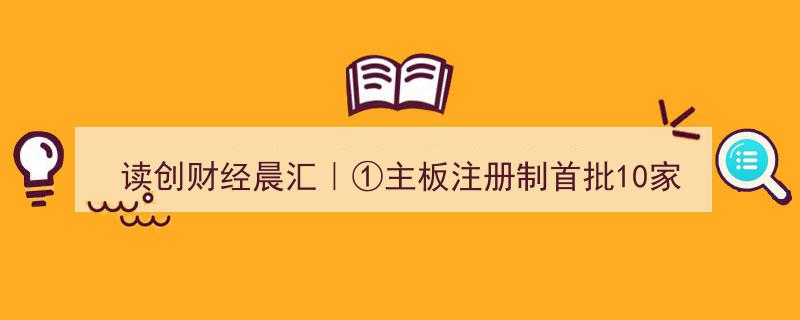 读创财经晨汇｜主板注册制首批10企10日挂牌上市，美国经济衰退风险持续升温"/