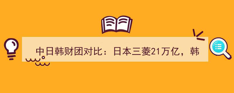 中日韩财团实力大揭秘,三菱21万亿领跑，三星2.1万亿紧随，中国财团实力几何？"/