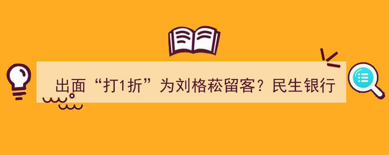 刘格菘基金独享“出面打1折”优惠，民生银行多款基金交易费率全面下调"/