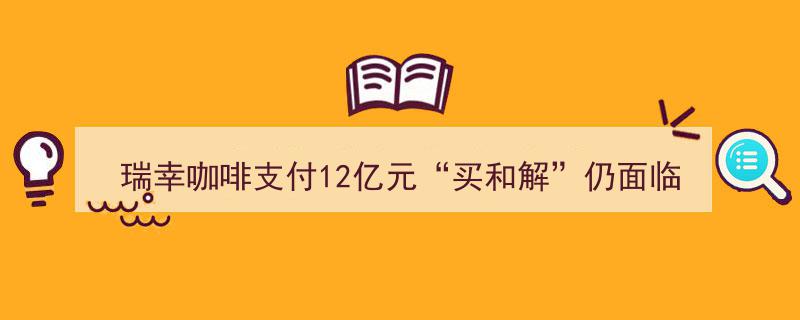 瑞幸咖啡12亿“买和解”风波未平，多重风险仍待解"/