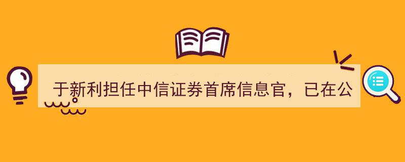 于新利执掌中信证券信息舵，26载忠诚服务铸就辉煌历程"/