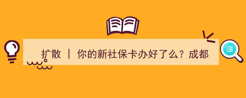 扩散提醒,你的新社保卡办理进度如何？成都高新105个服务网点信息一览"/