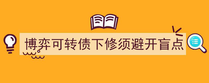 博弈可转债下修陷阱,警惕四大盲点"/