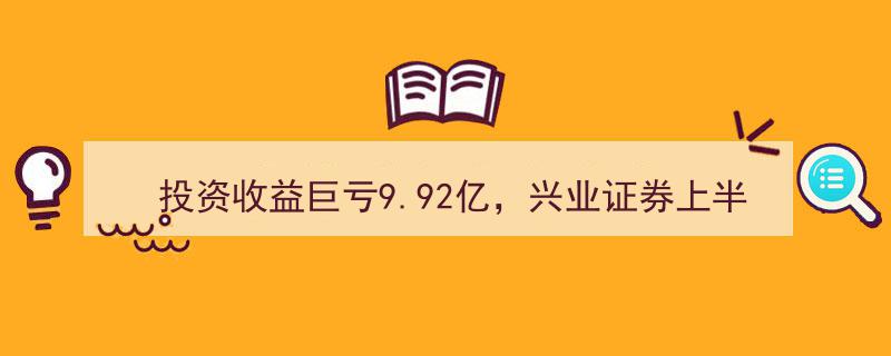 兴业证券上半年投资收益巨亏9.92亿，净利润同比腰斩引发行业关注"/