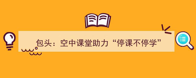 包头空中课堂全面启动，助力“停课不停学”防疫学习两不误"/