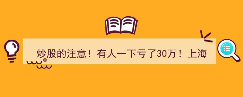 炒股警示！上海官方紧急提示,30万巨亏案例引关注，投资者需谨慎防范血本无归"/