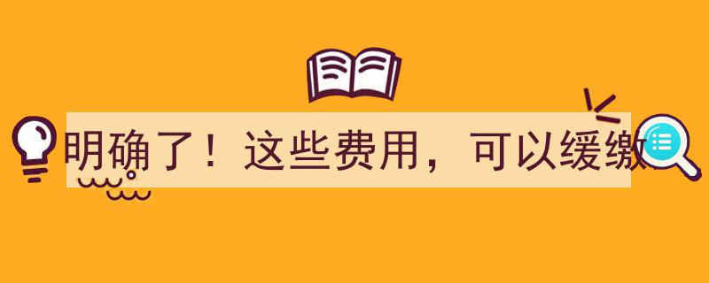 明确了！这些费用，政策允许缓缴，企业负担减轻新动向"/