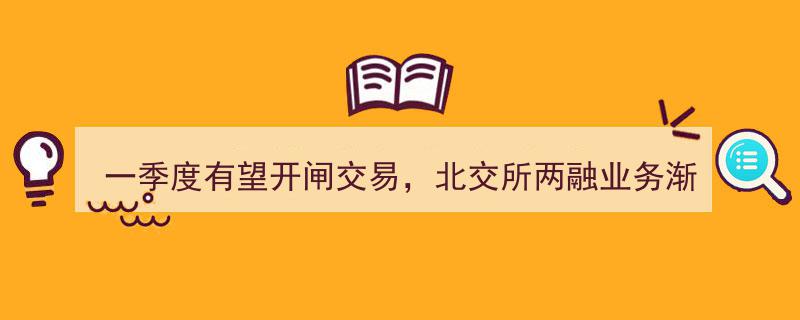 一季度或迎开闸交易新篇章，北交所两融业务渐近成熟——券商看好二级市场定价功能提升"/