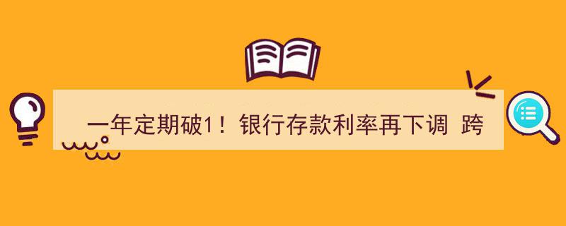 一年定期存款利率再创新低，跨城存款“特种兵”江湖渐隐，一年定期破1成历史！"/
