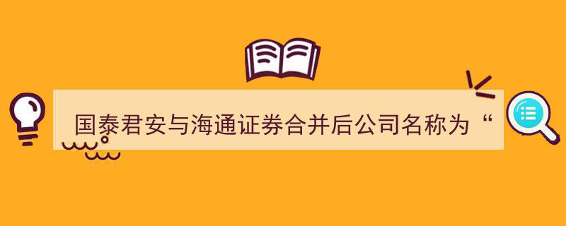 国泰君安与海通证券强强联手，新公司命名“国泰海通证券”引领行业新篇章"/