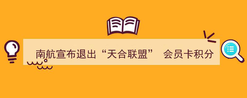 南航宣布退出天合联盟，会员卡积分如何处理及转换攻略揭晓！"/