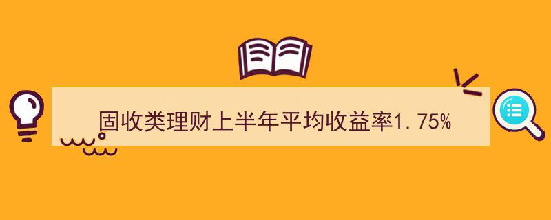 2023上半年固收理财平均收益率1.75%，揭秘表现优异的理财公司产品"/