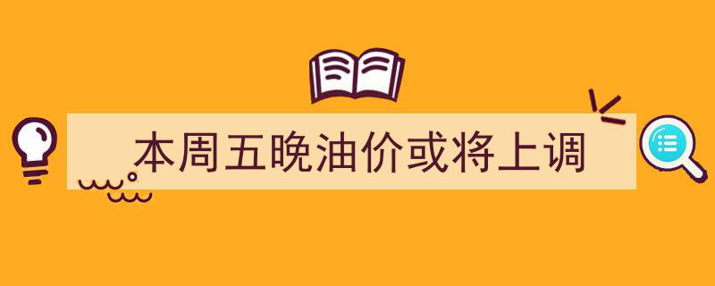 本周五晚间油价变动预警,或将迎来上调调整！"/