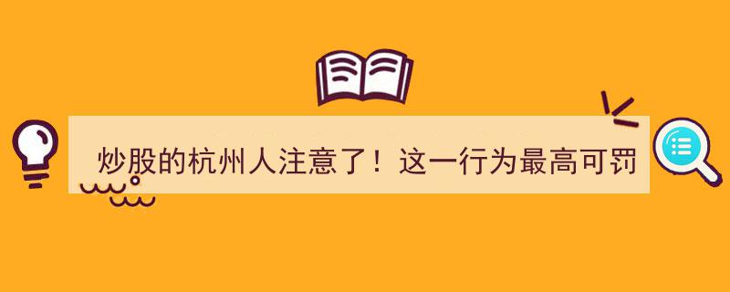 杭州股民警惕！违规炒股行为或面临50万重罚，家族内操作风险同样不容忽视"/