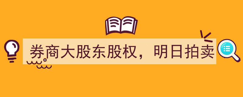 券商大股东股权明日拍卖,市场瞩目焦点揭晓"/