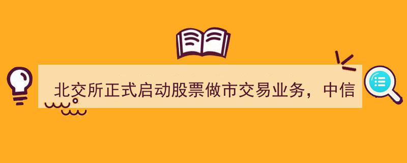 北交所股票做市交易业务盛大启动，中信领衔13家券商首批入场"/