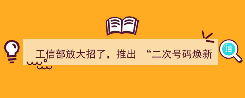 工信部重磅发布“二次号码焕新”服务，轻松解绑历史账号，畅享通信新体验！"/