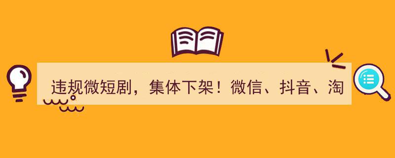 违规微短剧风波再起！微信、抖音、淘宝、快手集体下架公告频传"/