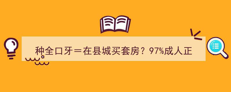 种全口牙VS县城买房,揭秘97%成人口腔问题，你的选择是？！"/