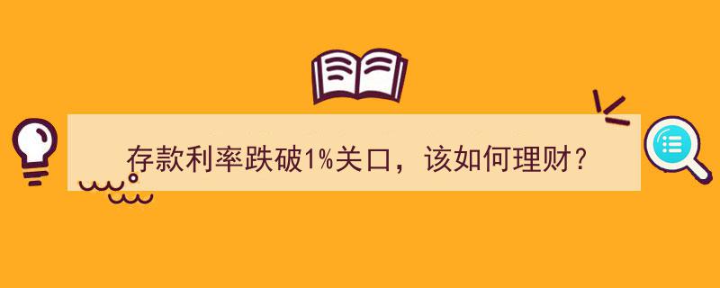 存款利率跌破1%大关，理财新策略揭秘！"/
