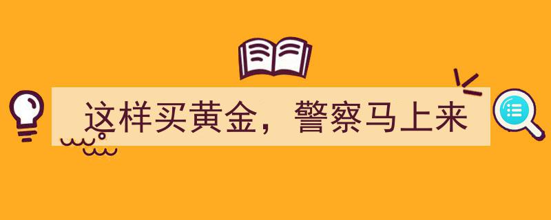 这样购买黄金，警察可能随时上门！揭秘黄金交易风险"/