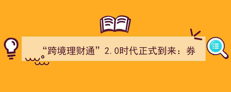 “跨境理财通”2.0时代启幕,券商抢滩登陆，3.0版已在路上？"/