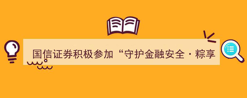 国信证券携手共筑金融防线——积极参与“守护金融安全·粽享端午安康”宣传活动，助力居民金融素养提升"/