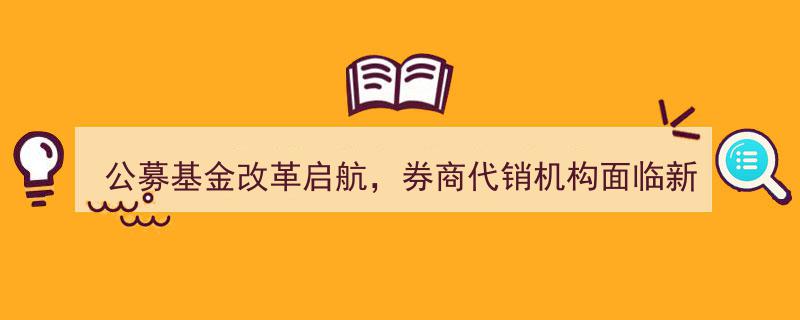 公募基金改革扬帆起航，券商代销机构迎接转型新挑战"/