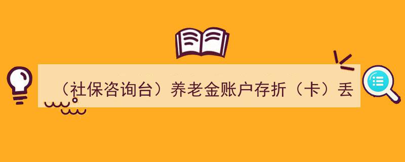 社保咨询台攻略,养老金账户存折（卡）丢失处理全流程"/