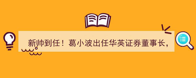 新帅上任！葛小波执掌华英证券，今年券商高层变动频繁"/