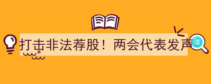 两会代表热议,坚决打击非法荐股行为，维护证券市场秩序"/
