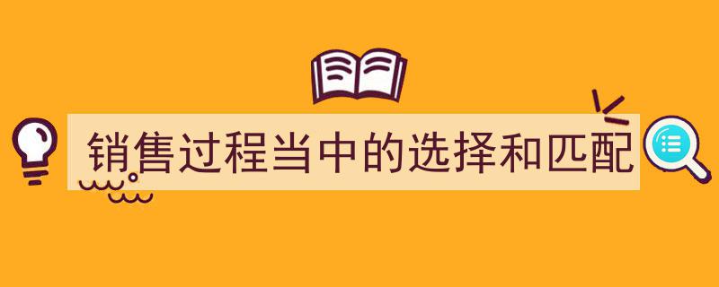 销售过程,精准选择与高效匹配策略解析"/