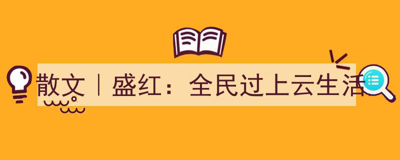 盛红散文,全民迈向云生活的时代画卷"/