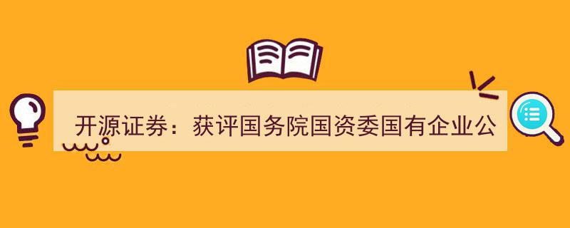 开源证券荣获国务院国资委表彰,树立国有企业公司治理示范标杆"/