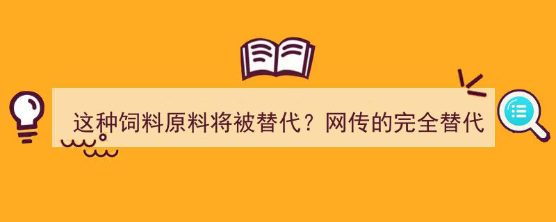这种饲料原料即将被全新替代品取代？网传成本降低2000元/吨，质量更稳定！"/