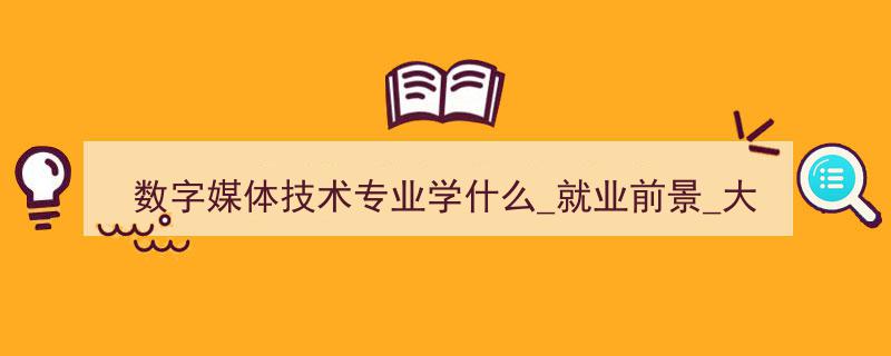数字媒体技术专业解读,学习内容、就业前景与高校排名一览"/