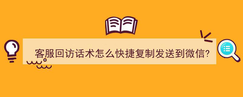 客服回访话术一键复制，微信发送无压力技巧大公开！"/