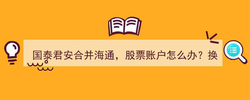 国泰君安合并海通在即，投资者股票账户调整指南,换股比例解析"/