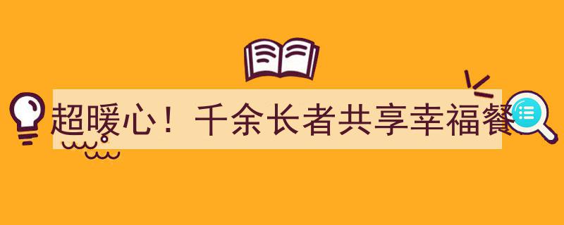 超暖心！千余长者共享幸福滋味，共度温馨团圆时光"/