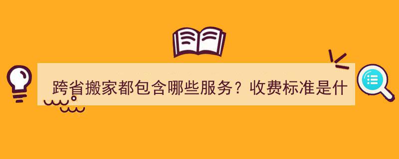 跨省搬家服务全解析,包含内容、收费标准及注意事项一览"/