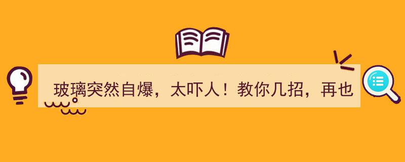 玻璃突然自爆太吓人！教你几招，从此告别安全隐患！"/