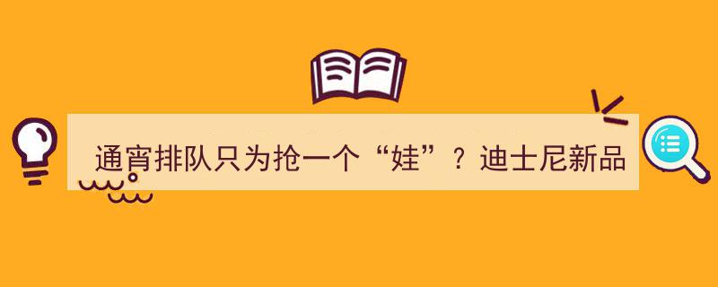 通宵排队抢“娃”！迪士尼新品发布，抽中签抢购，入园越早中签几率越高"/