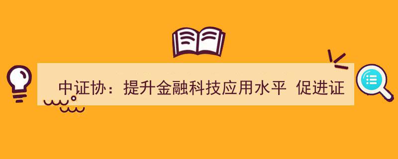 中证协强调,加速金融科技应用，助力证券行业迈向高质量发展新阶段"/