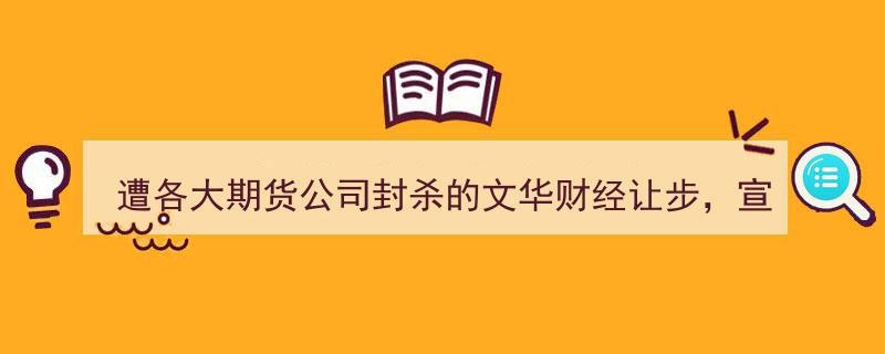 遭期货巨头联手封杀的文华财经屈服，宣布慷慨赠送免费中台系统软件以挽留客户"/